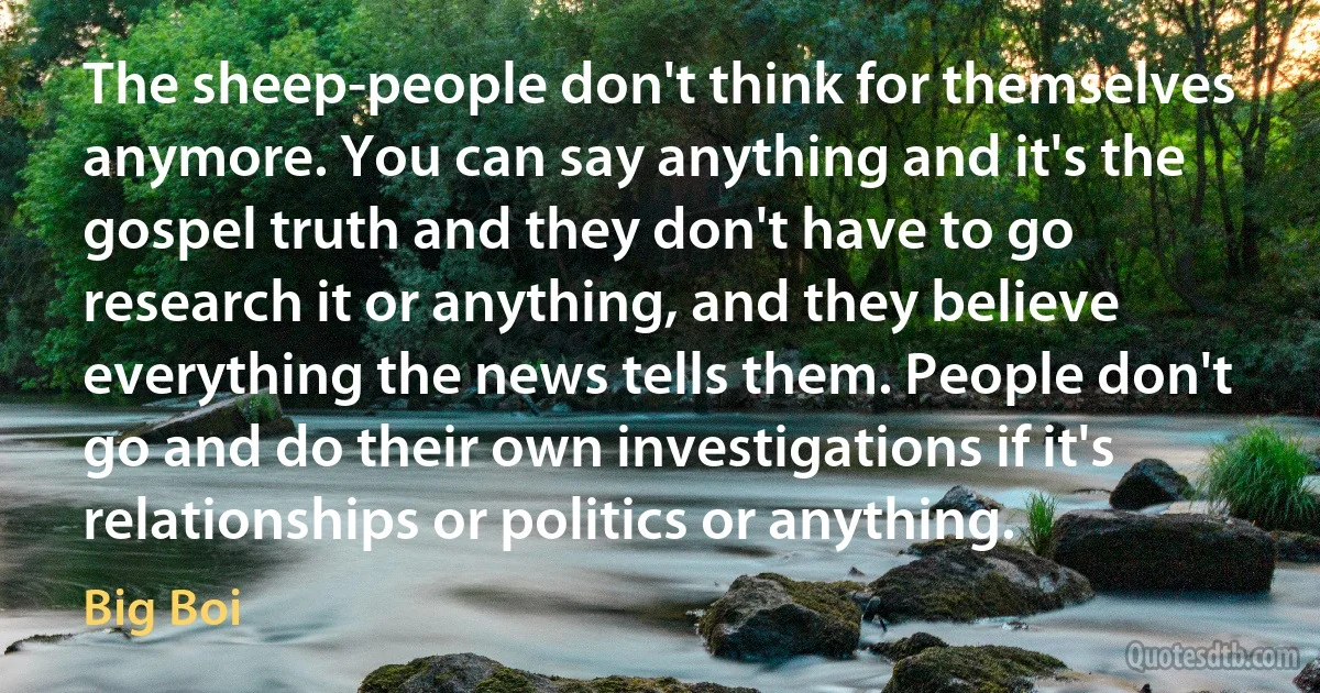 The sheep-people don't think for themselves anymore. You can say anything and it's the gospel truth and they don't have to go research it or anything, and they believe everything the news tells them. People don't go and do their own investigations if it's relationships or politics or anything. (Big Boi)