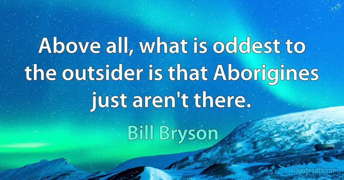 Above all, what is oddest to the outsider is that Aborigines just aren't there. (Bill Bryson)