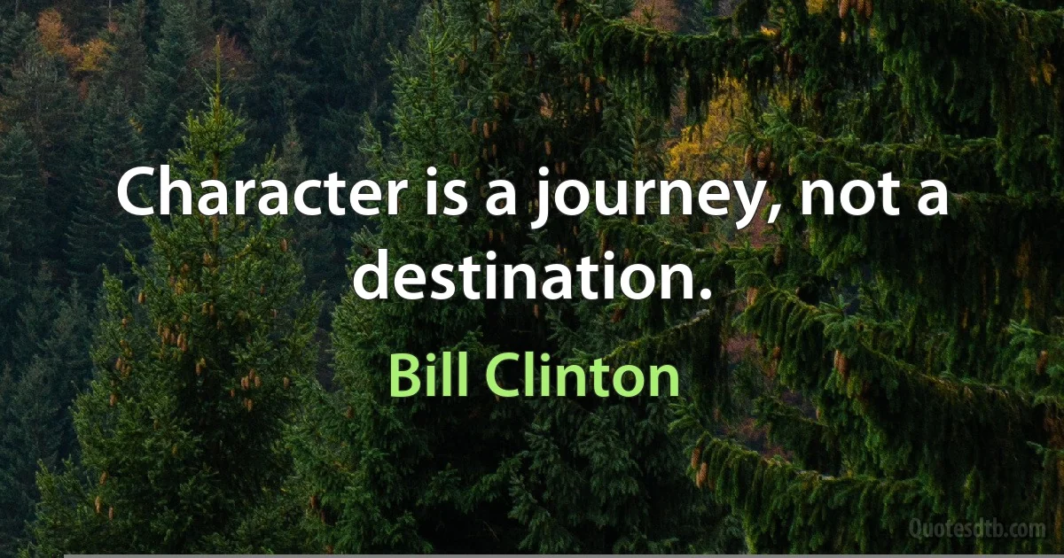 Character is a journey, not a destination. (Bill Clinton)