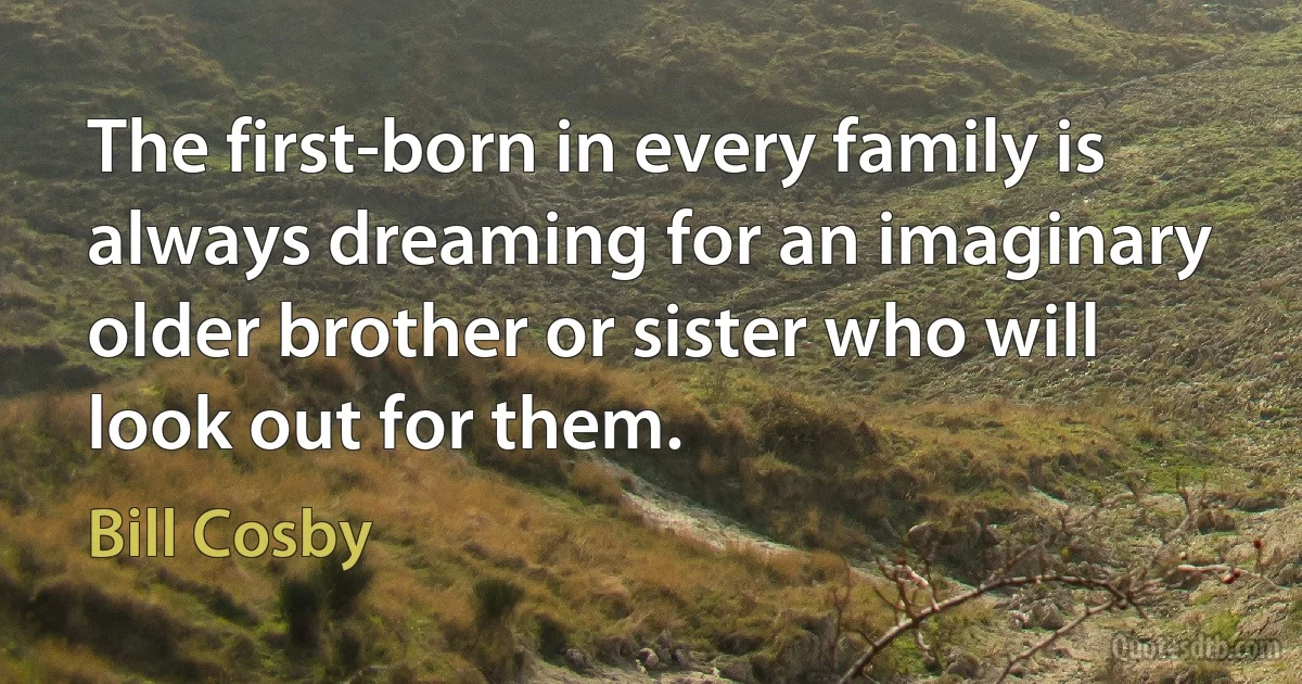 The first-born in every family is always dreaming for an imaginary older brother or sister who will look out for them. (Bill Cosby)