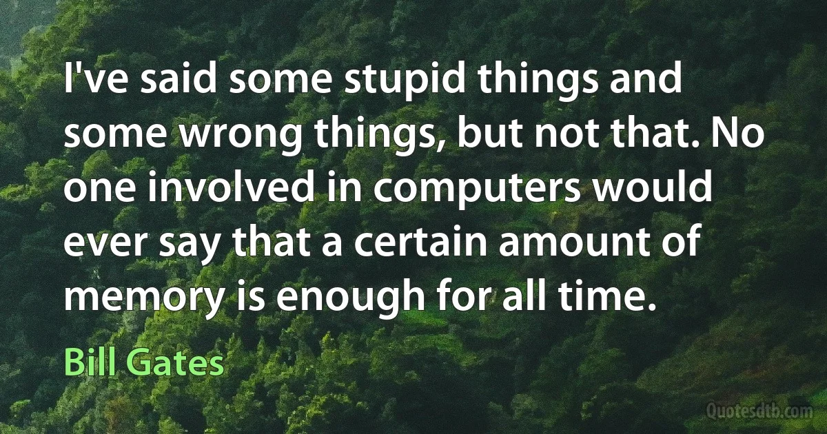 I've said some stupid things and some wrong things, but not that. No one involved in computers would ever say that a certain amount of memory is enough for all time. (Bill Gates)