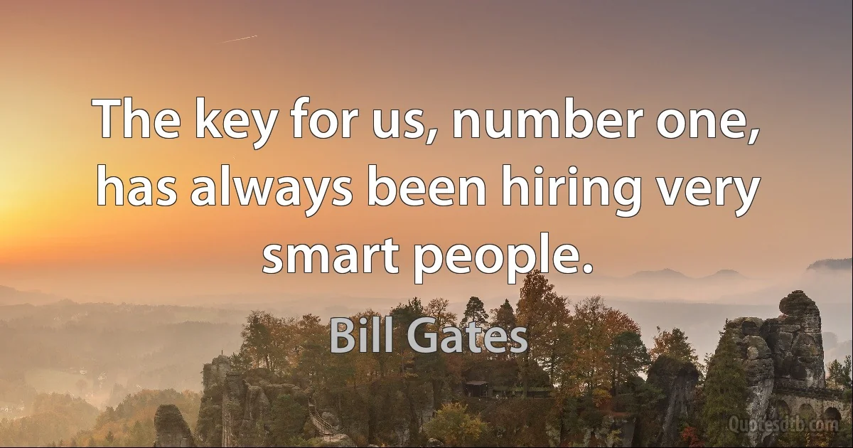 The key for us, number one, has always been hiring very smart people. (Bill Gates)