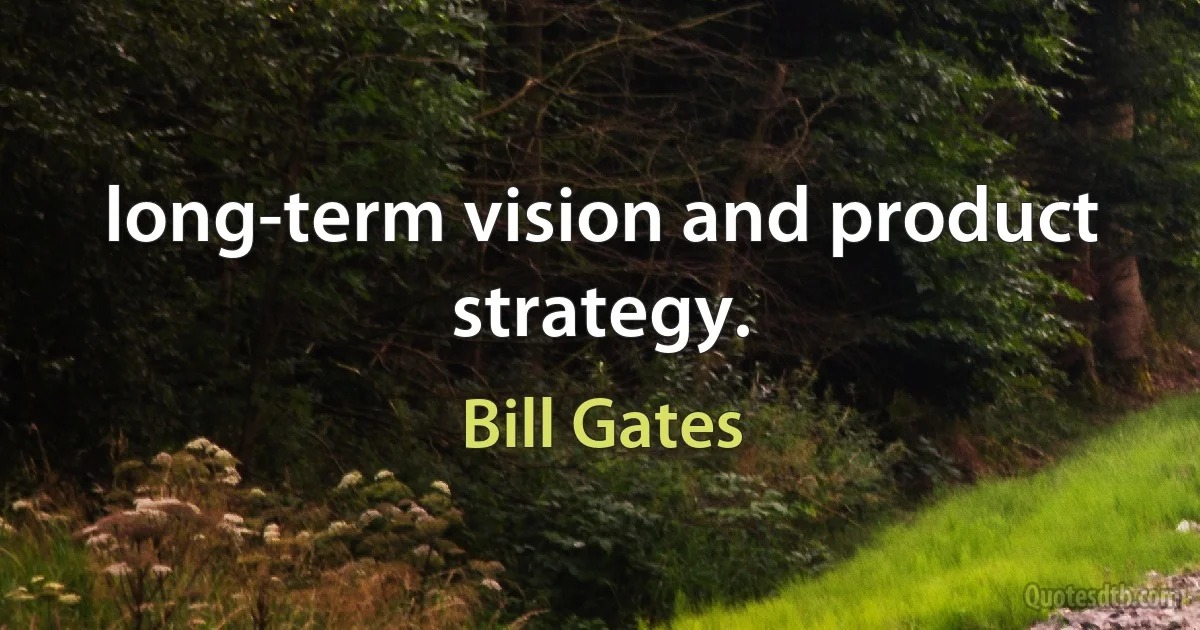 long-term vision and product strategy. (Bill Gates)