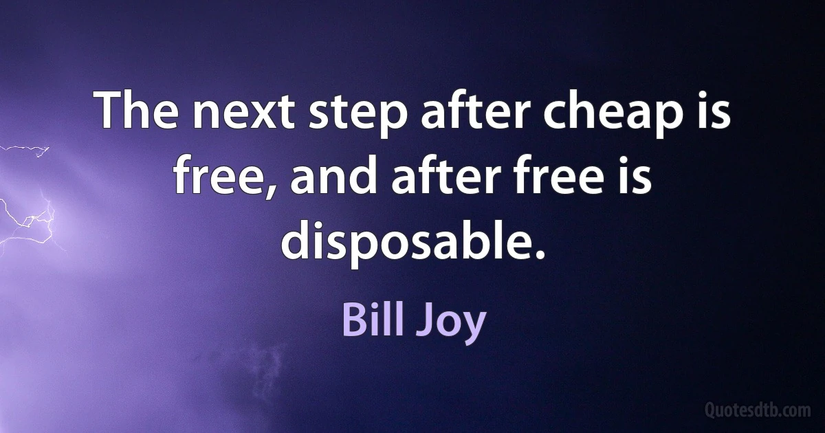 The next step after cheap is free, and after free is disposable. (Bill Joy)