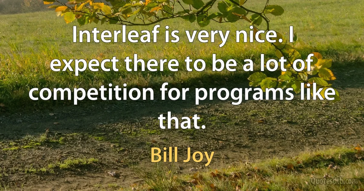 Interleaf is very nice. I expect there to be a lot of competition for programs like that. (Bill Joy)