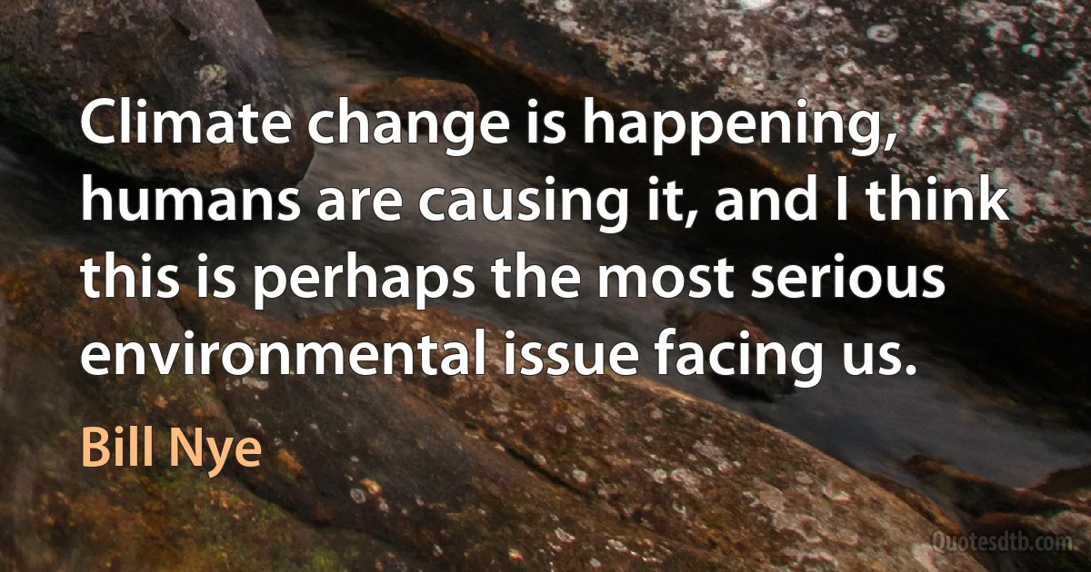 Climate change is happening, humans are causing it, and I think this is perhaps the most serious environmental issue facing us. (Bill Nye)