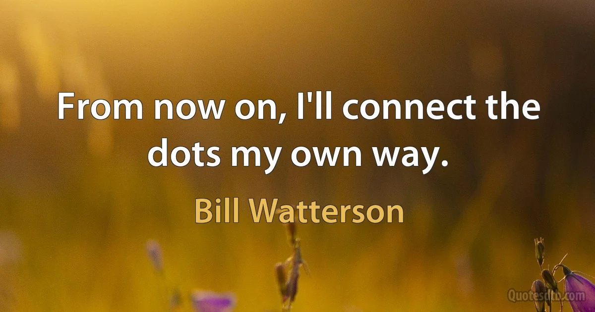 From now on, I'll connect the dots my own way. (Bill Watterson)