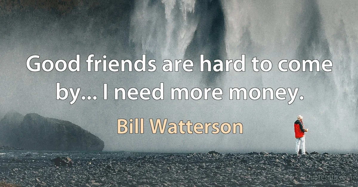 Good friends are hard to come by... I need more money. (Bill Watterson)