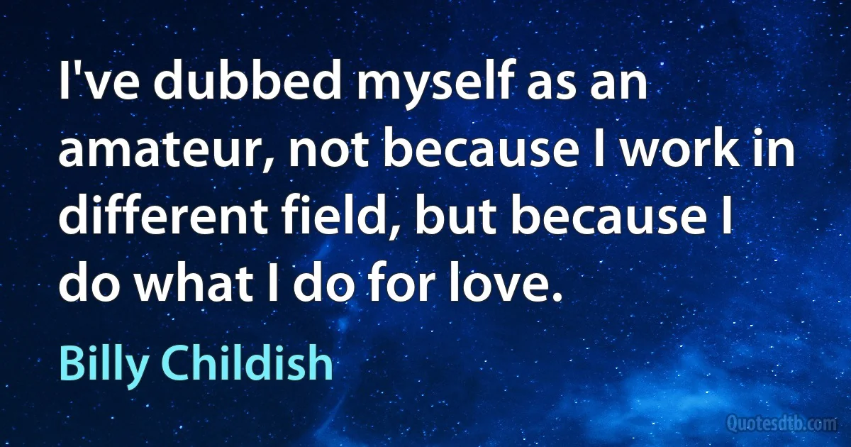 I've dubbed myself as an amateur, not because I work in different field, but because I do what I do for love. (Billy Childish)