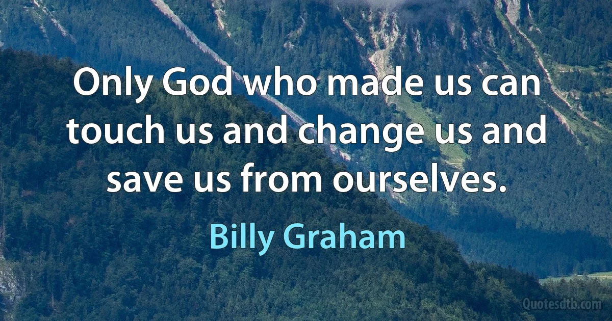 Only God who made us can touch us and change us and save us from ourselves. (Billy Graham)