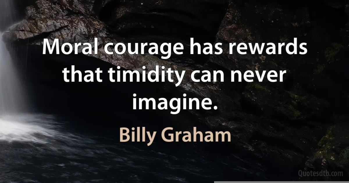 Moral courage has rewards that timidity can never imagine. (Billy Graham)