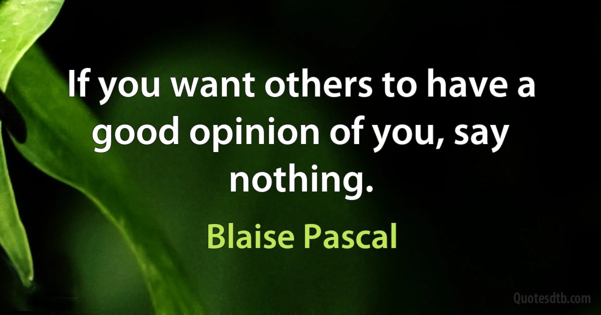 If you want others to have a good opinion of you, say nothing. (Blaise Pascal)