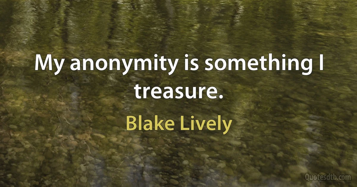 My anonymity is something I treasure. (Blake Lively)