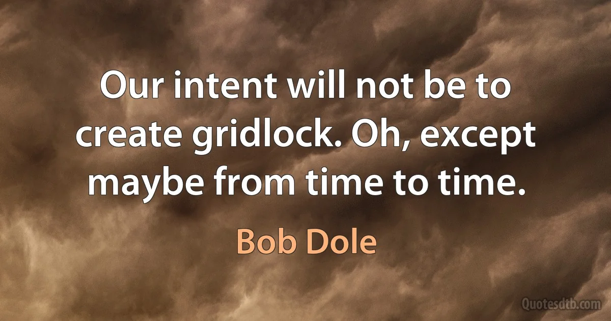 Our intent will not be to create gridlock. Oh, except maybe from time to time. (Bob Dole)