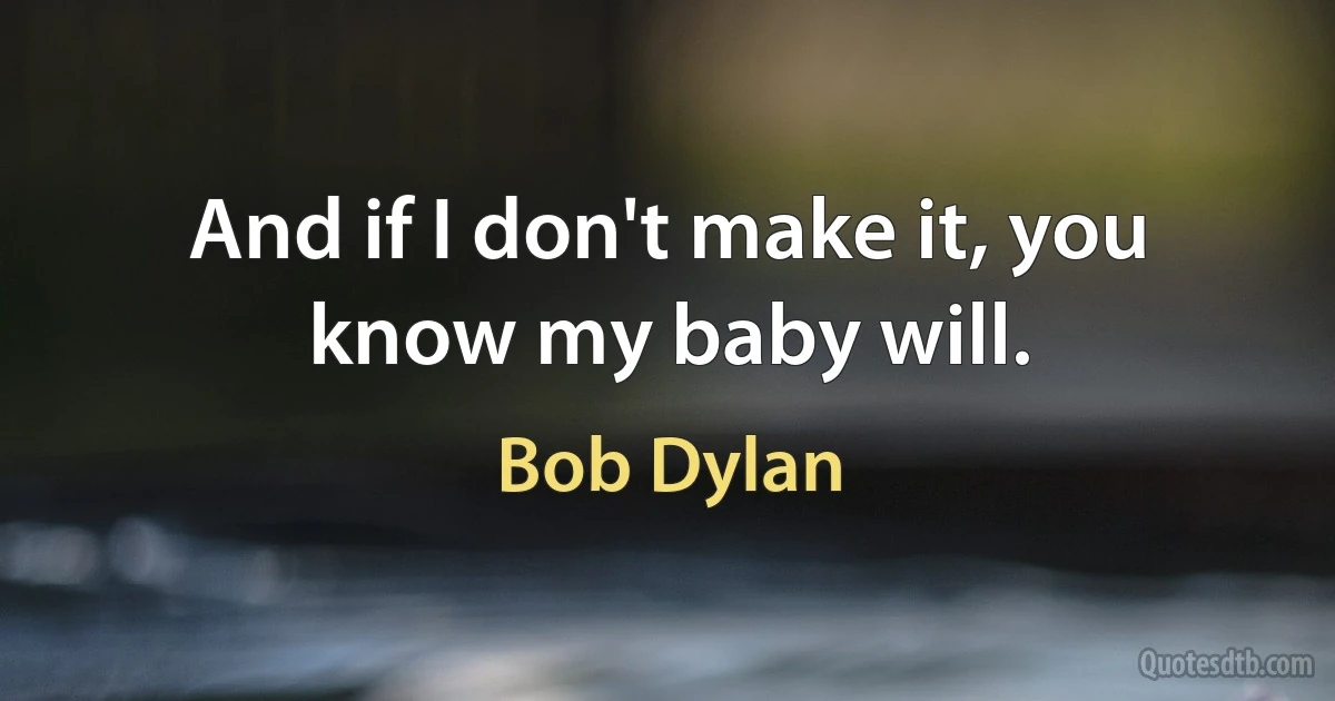 And if I don't make it, you know my baby will. (Bob Dylan)