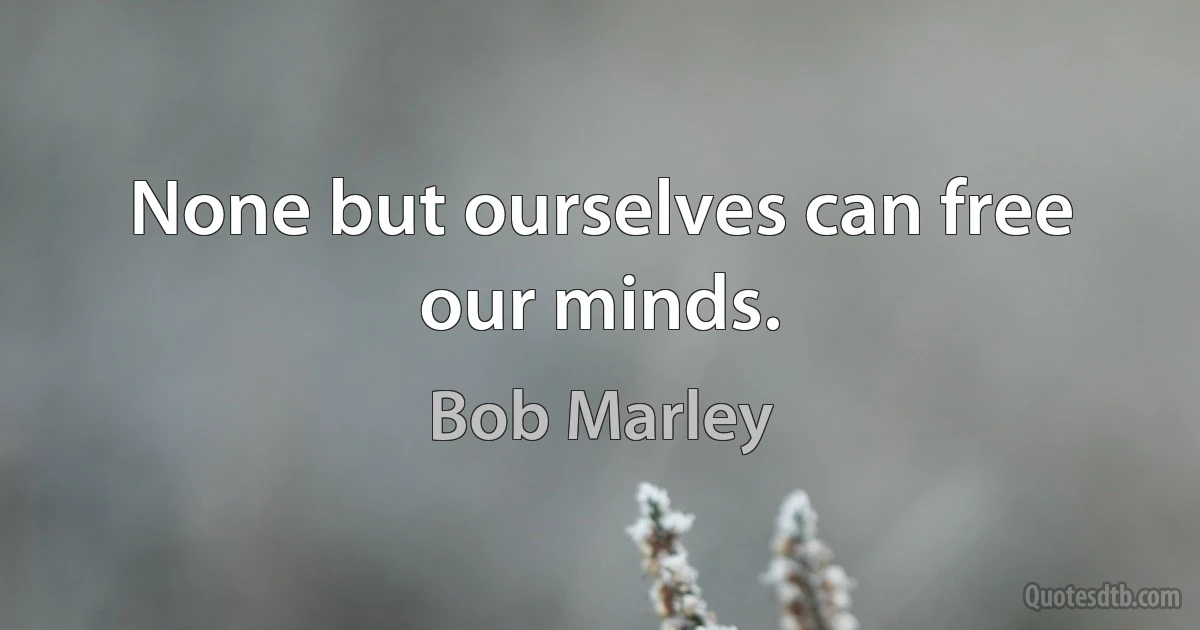 None but ourselves can free our minds. (Bob Marley)