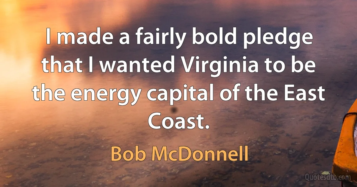 I made a fairly bold pledge that I wanted Virginia to be the energy capital of the East Coast. (Bob McDonnell)