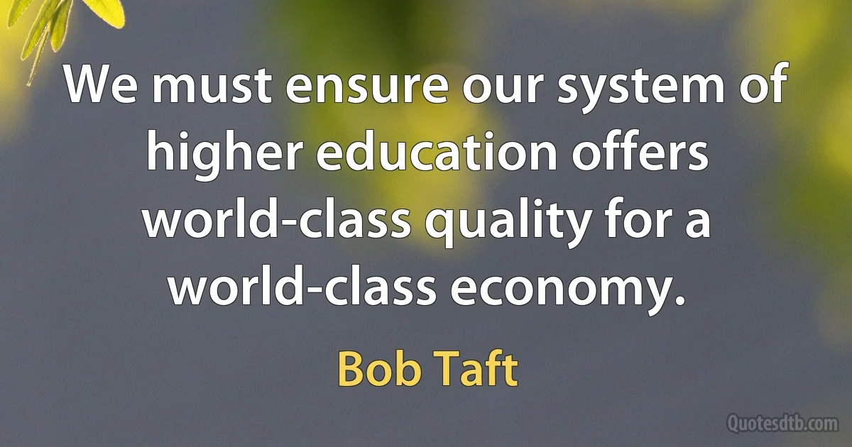 We must ensure our system of higher education offers world-class quality for a world-class economy. (Bob Taft)