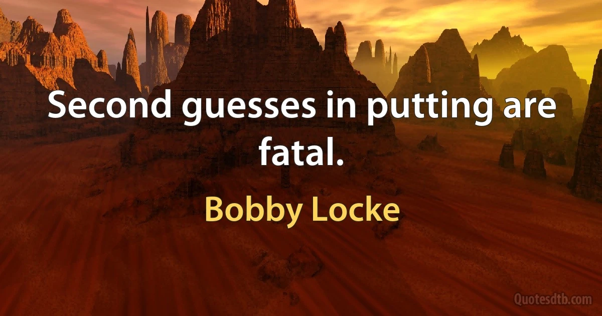 Second guesses in putting are fatal. (Bobby Locke)