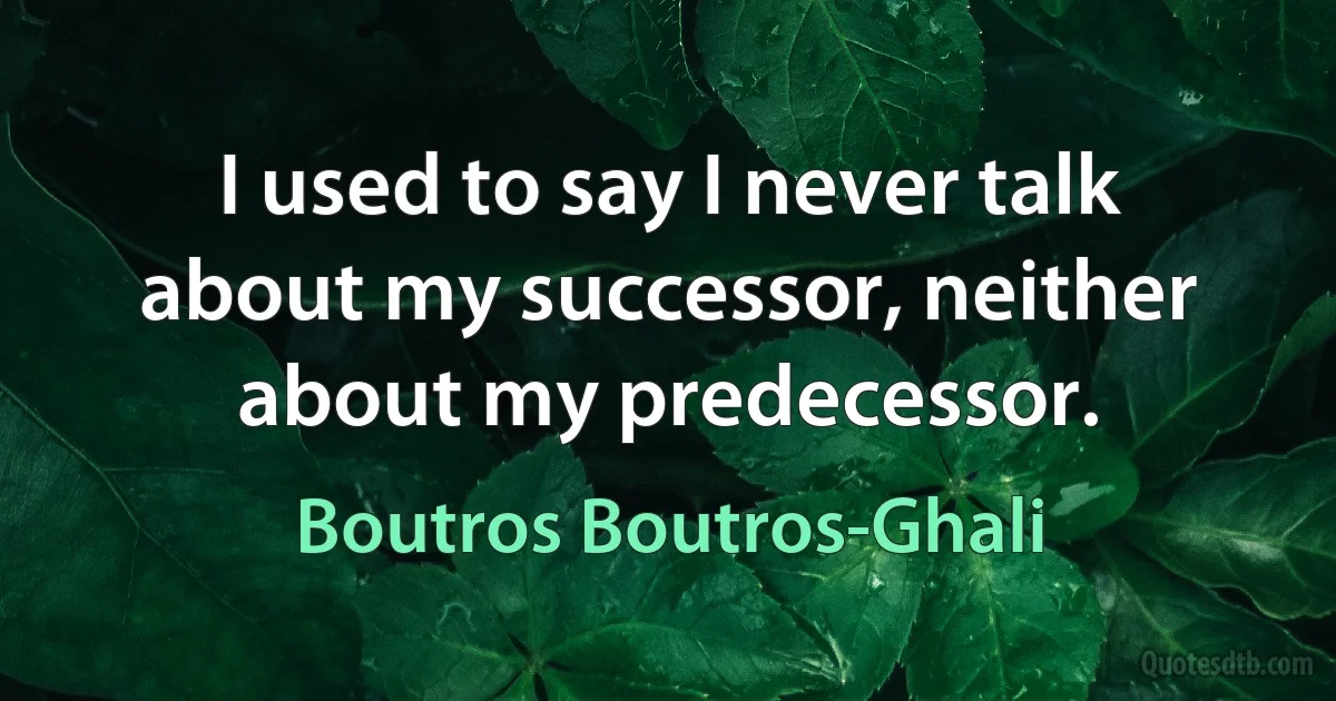 I used to say I never talk about my successor, neither about my predecessor. (Boutros Boutros-Ghali)