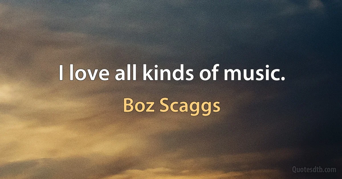 I love all kinds of music. (Boz Scaggs)