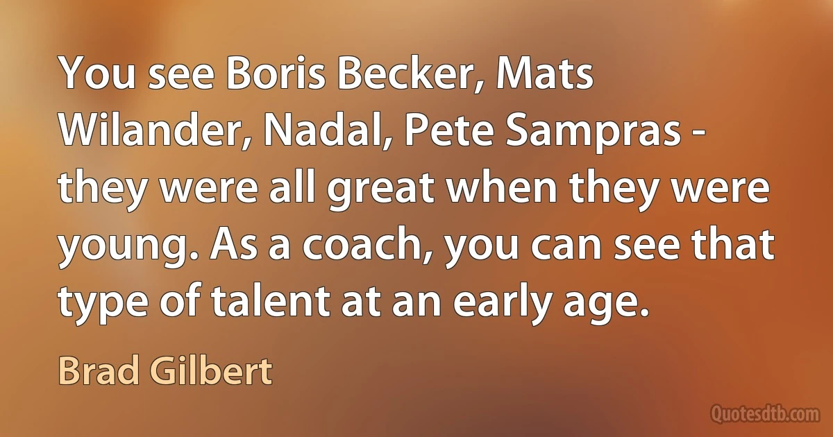 You see Boris Becker, Mats Wilander, Nadal, Pete Sampras - they were all great when they were young. As a coach, you can see that type of talent at an early age. (Brad Gilbert)