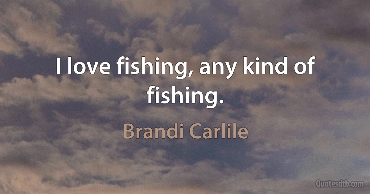 I love fishing, any kind of fishing. (Brandi Carlile)