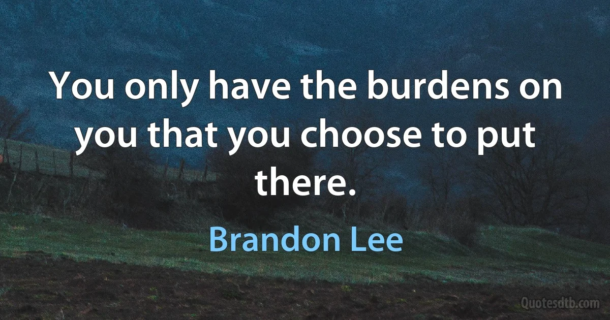 You only have the burdens on you that you choose to put there. (Brandon Lee)