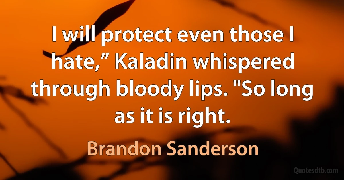 I will protect even those I hate,” Kaladin whispered through bloody lips. "So long as it is right. (Brandon Sanderson)