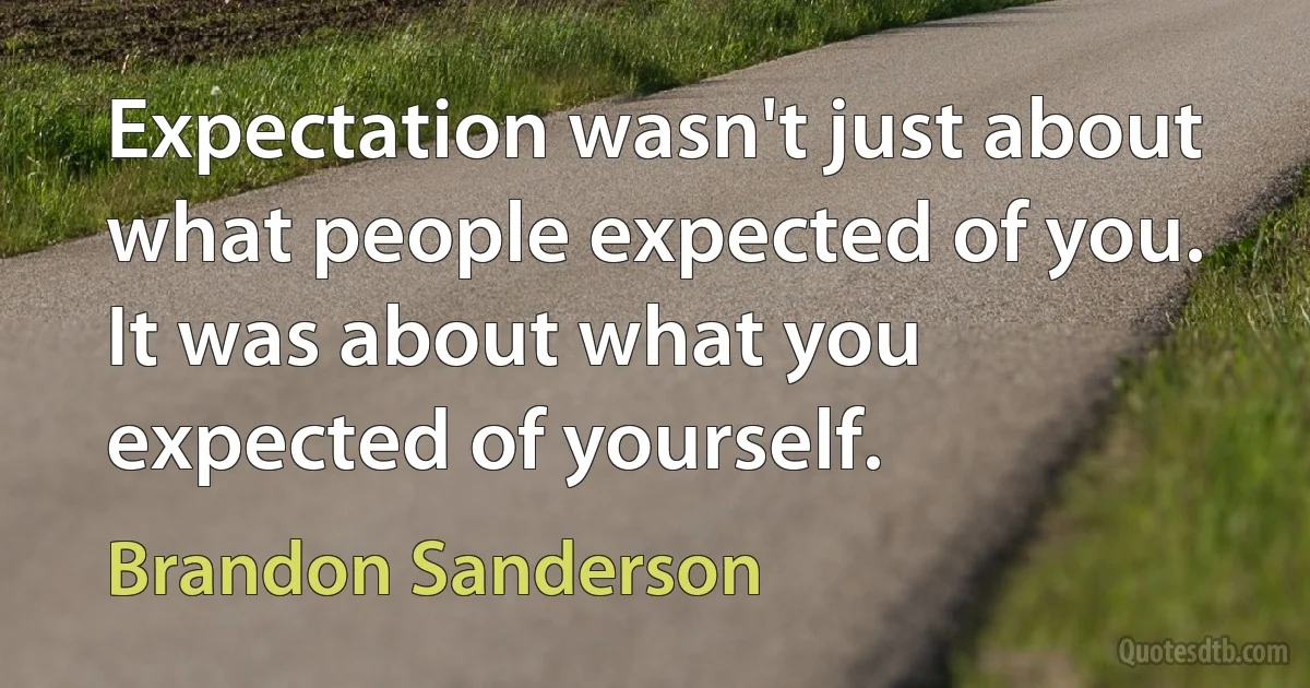 Expectation wasn't just about what people expected of you. It was about what you expected of yourself. (Brandon Sanderson)