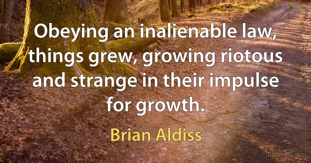 Obeying an inalienable law, things grew, growing riotous and strange in their impulse for growth. (Brian Aldiss)