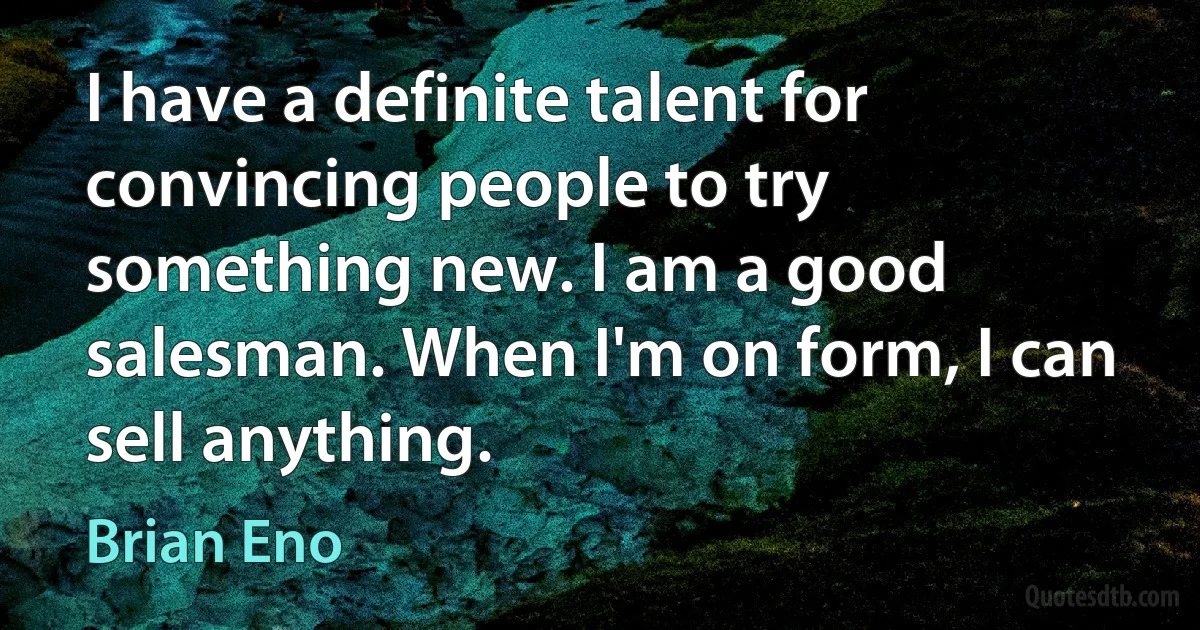 I have a definite talent for convincing people to try something new. I am a good salesman. When I'm on form, I can sell anything. (Brian Eno)