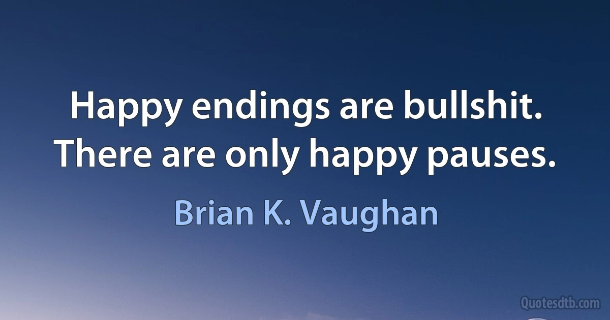 Happy endings are bullshit. There are only happy pauses. (Brian K. Vaughan)