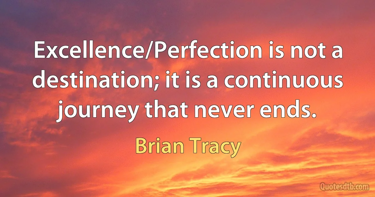 Excellence/Perfection is not a destination; it is a continuous journey that never ends. (Brian Tracy)