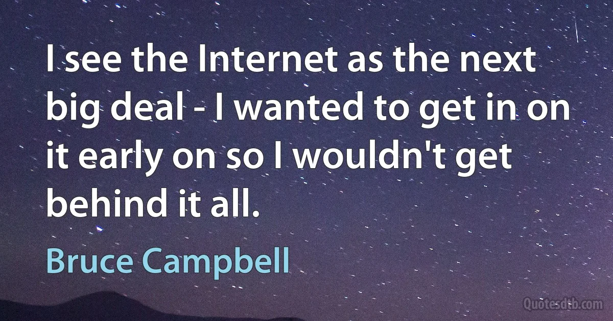 I see the Internet as the next big deal - I wanted to get in on it early on so I wouldn't get behind it all. (Bruce Campbell)