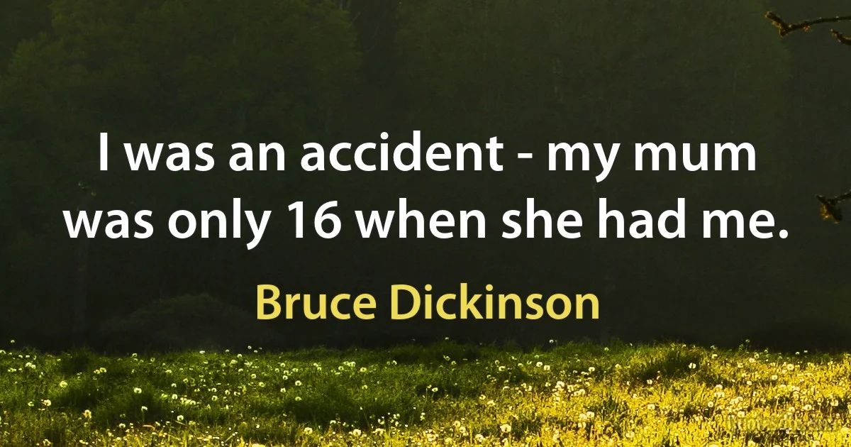 I was an accident - my mum was only 16 when she had me. (Bruce Dickinson)