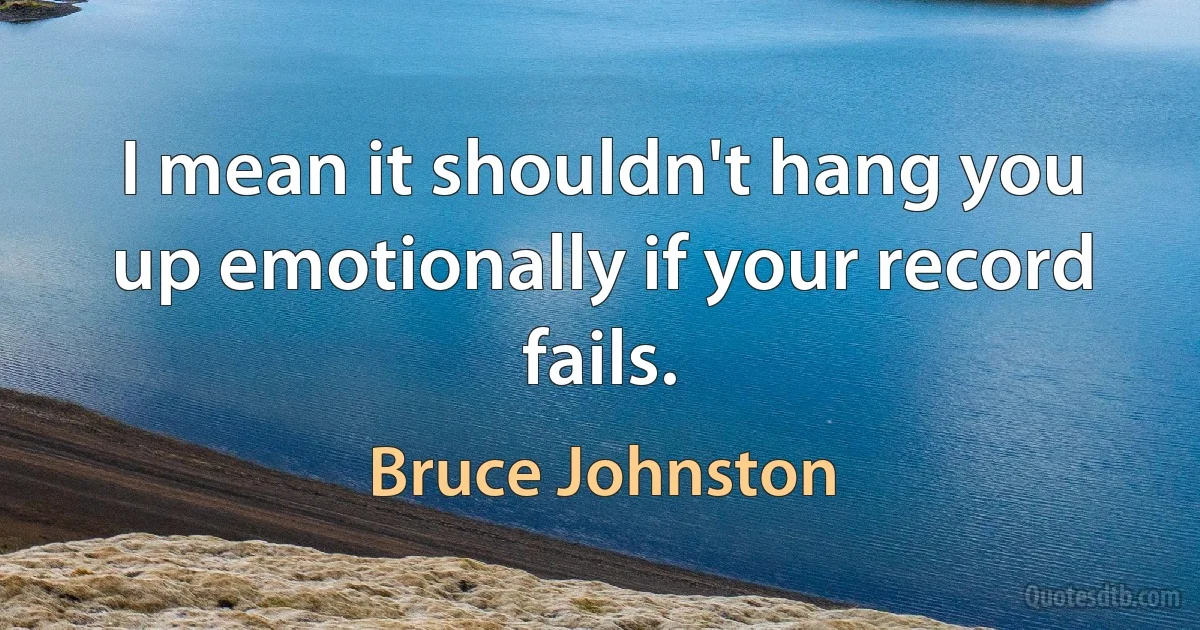 I mean it shouldn't hang you up emotionally if your record fails. (Bruce Johnston)