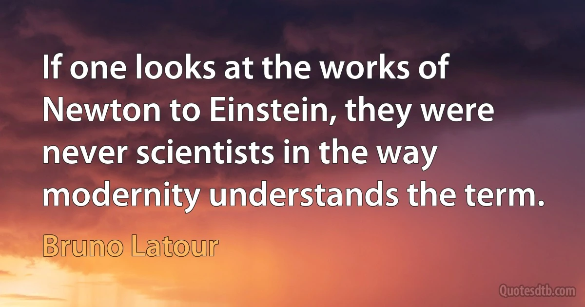 If one looks at the works of Newton to Einstein, they were never scientists in the way modernity understands the term. (Bruno Latour)