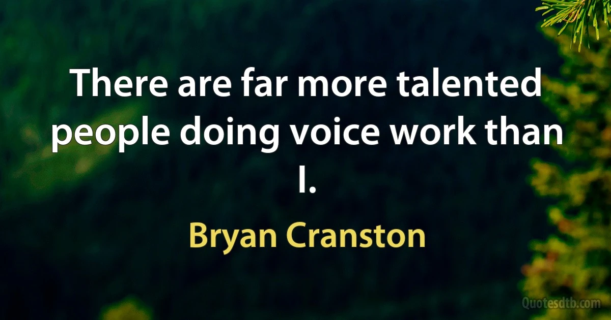 There are far more talented people doing voice work than I. (Bryan Cranston)