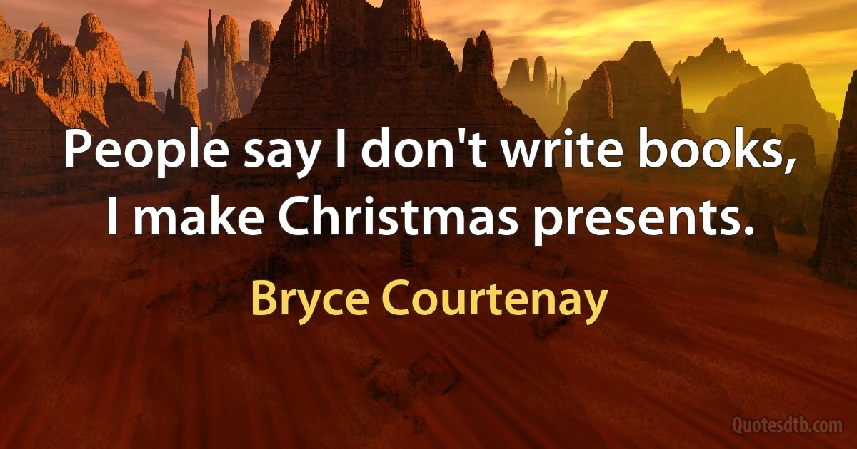 People say I don't write books, I make Christmas presents. (Bryce Courtenay)