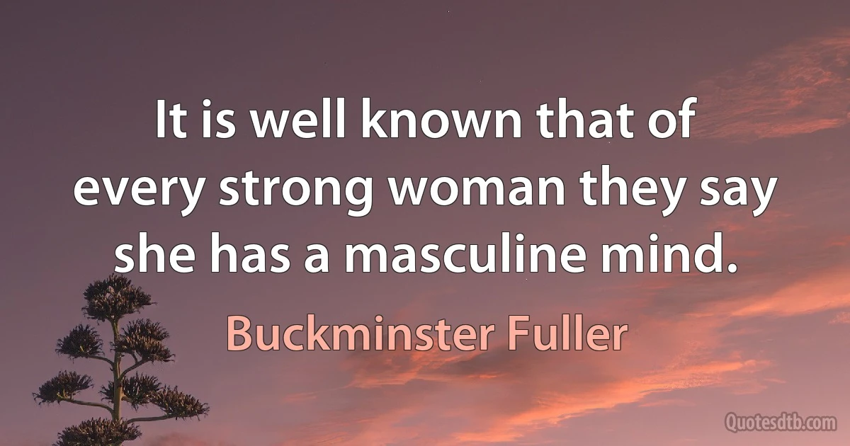 It is well known that of every strong woman they say she has a masculine mind. (Buckminster Fuller)