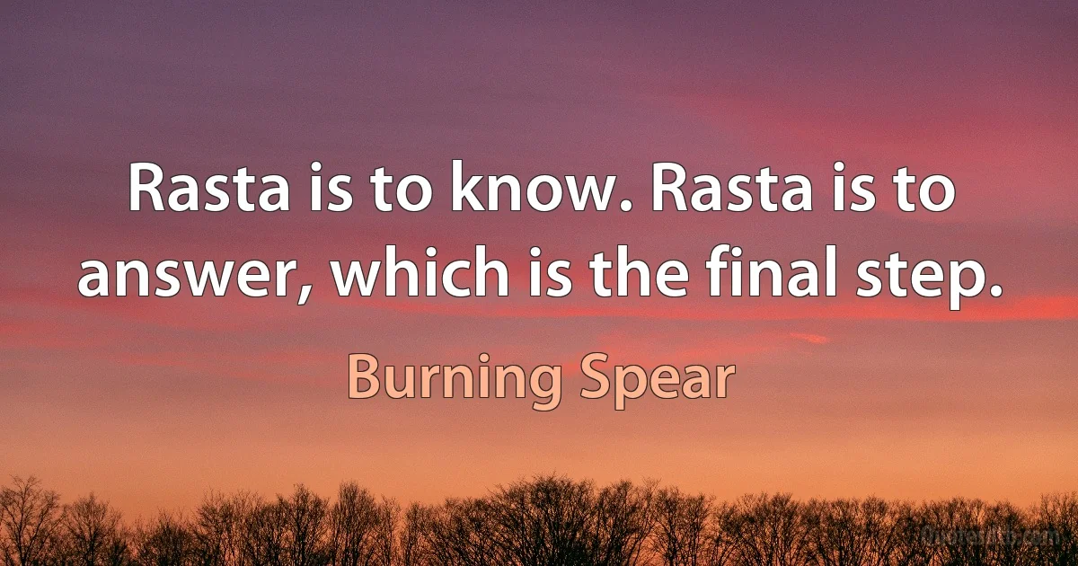 Rasta is to know. Rasta is to answer, which is the final step. (Burning Spear)