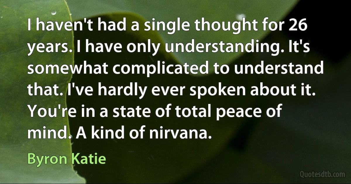 I haven't had a single thought for 26 years. I have only understanding. It's somewhat complicated to understand that. I've hardly ever spoken about it. You're in a state of total peace of mind. A kind of nirvana. (Byron Katie)