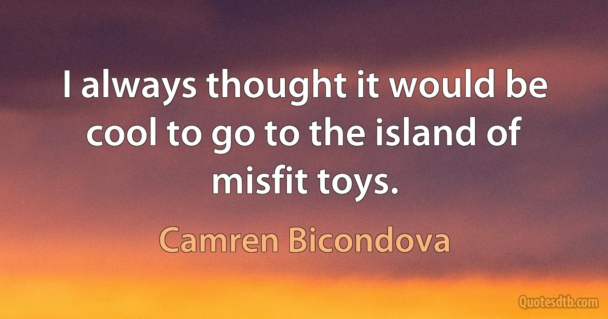 I always thought it would be cool to go to the island of misfit toys. (Camren Bicondova)