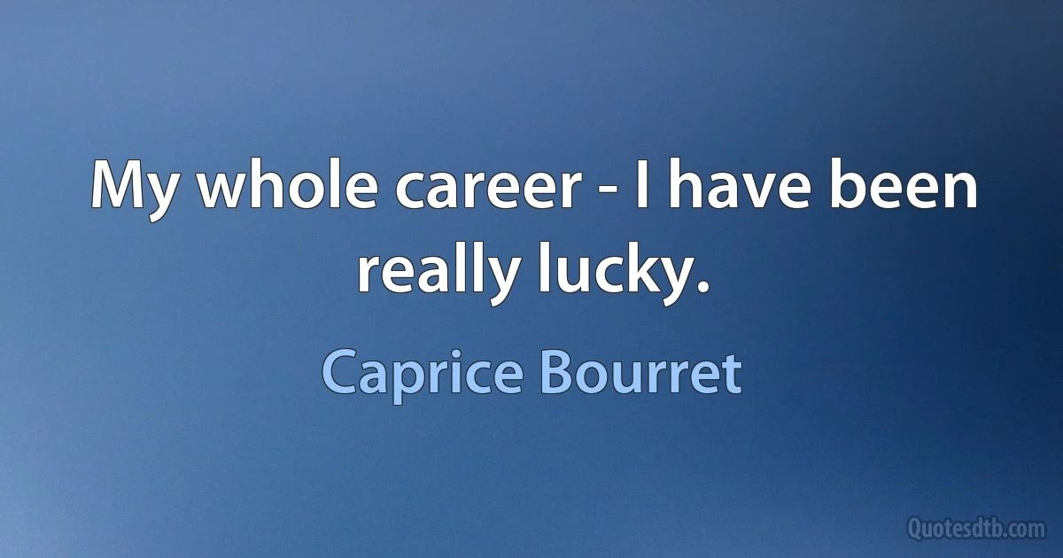 My whole career - I have been really lucky. (Caprice Bourret)