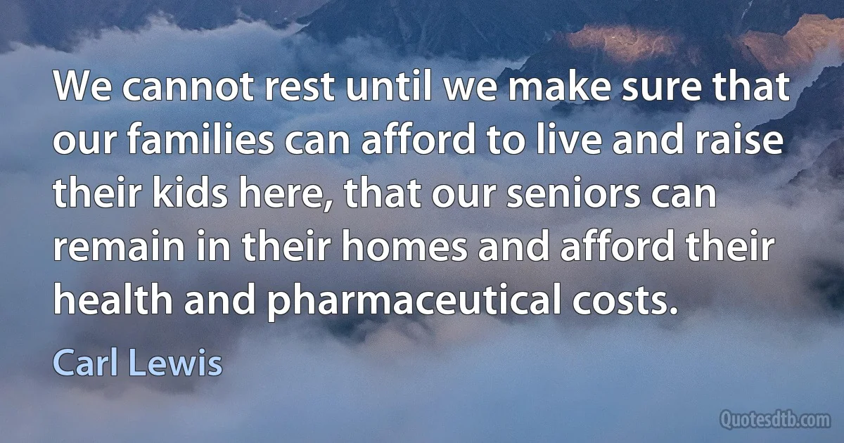 We cannot rest until we make sure that our families can afford to live and raise their kids here, that our seniors can remain in their homes and afford their health and pharmaceutical costs. (Carl Lewis)