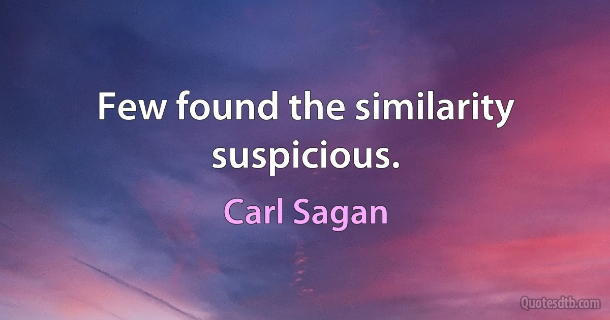 Few found the similarity suspicious. (Carl Sagan)