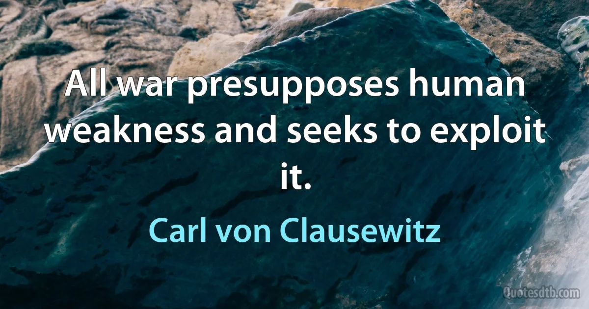 All war presupposes human weakness and seeks to exploit it. (Carl von Clausewitz)