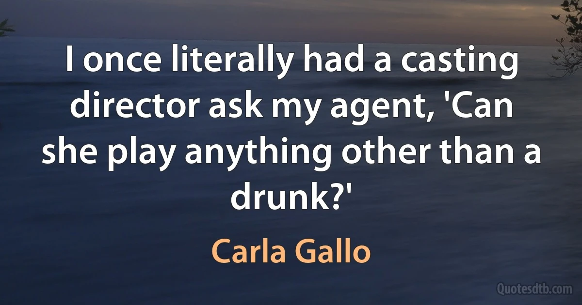 I once literally had a casting director ask my agent, 'Can she play anything other than a drunk?' (Carla Gallo)