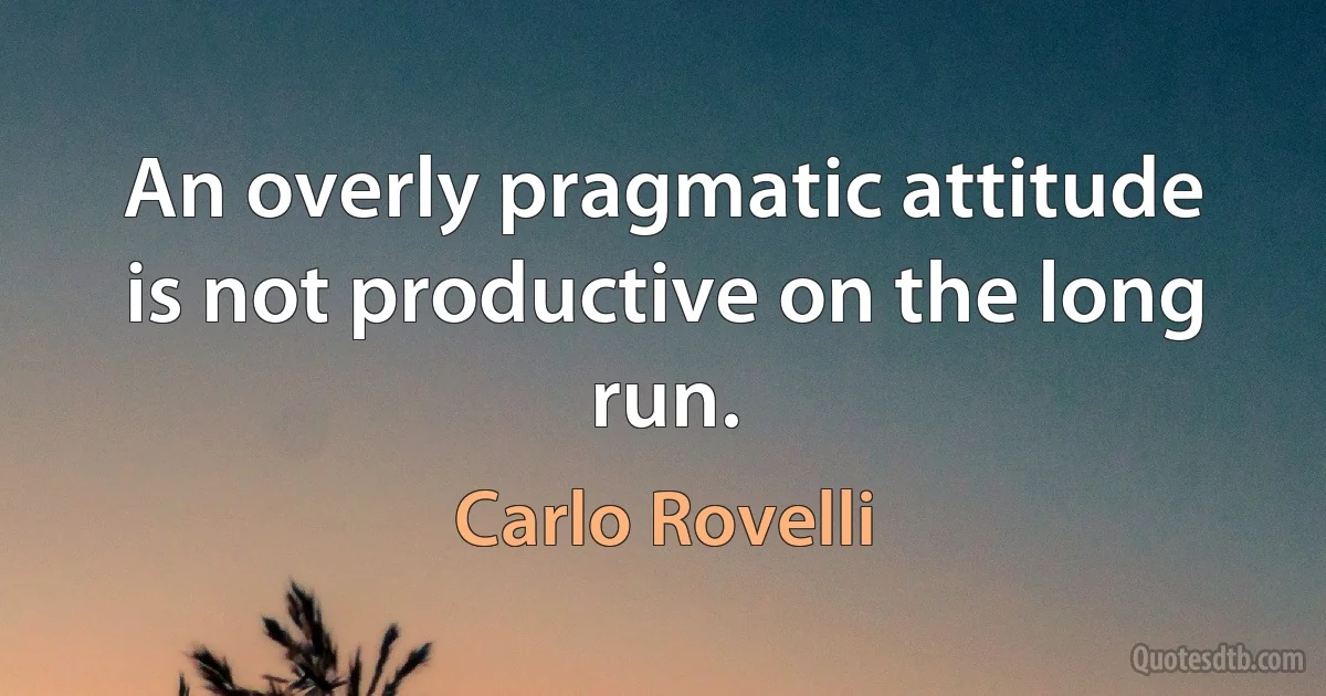 An overly pragmatic attitude is not productive on the long run. (Carlo Rovelli)